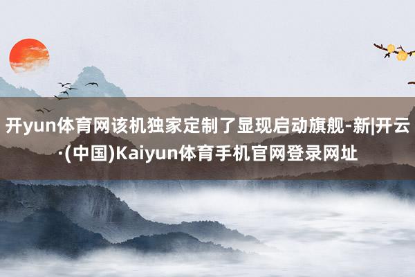开yun体育网该机独家定制了显现启动旗舰-新|开云·(中国)