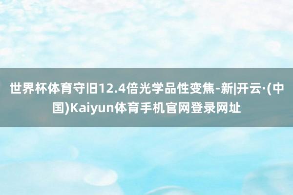 世界杯体育守旧12.4倍光学品性变焦-新|开云·(中国)Ka