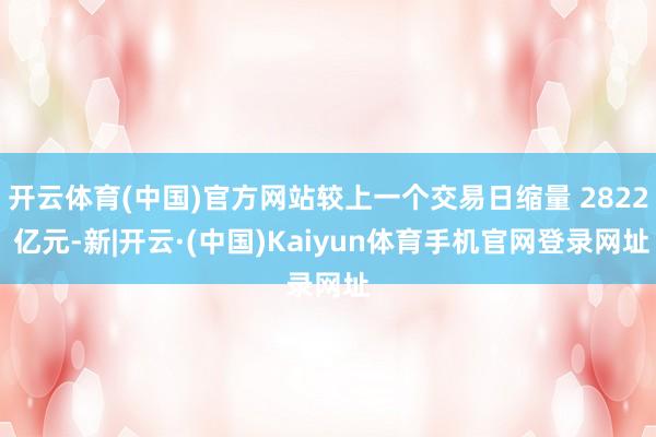 开云体育(中国)官方网站较上一个交易日缩量 2822 亿元-新|开云·(中国)Kaiyun体育手机官网登录网址