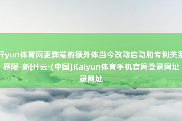 开yun体育网更弊端的额外体当今改动启动和专利关系界限-新|开云·(中国)Kaiyun体育手机官网登录网址