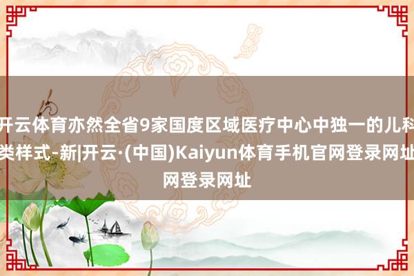 开云体育亦然全省9家国度区域医疗中心中独一的儿科类样式-新|开云·(中国)Kaiyun体育手机官网登录网址