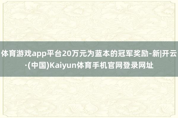 体育游戏app平台20万元为蓝本的冠军奖励-新|开云·(中国)Kaiyun体育手机官网登录网址
