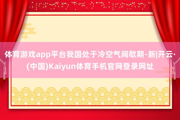 体育游戏app平台我国处于冷空气间歇期-新|开云·(中国)Kaiyun体育手机官网登录网址