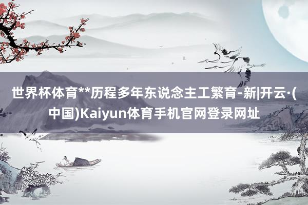 世界杯体育**历程多年东说念主工繁育-新|开云·(中国)Kaiyun体育手机官网登录网址
