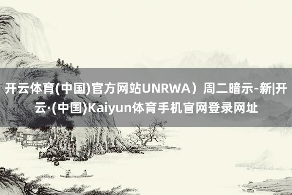 开云体育(中国)官方网站UNRWA）周二暗示-新|开云·(中