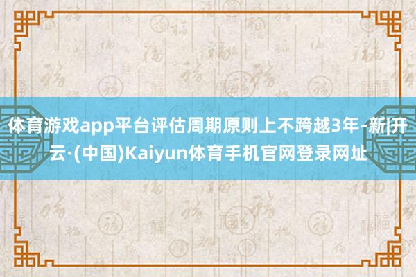 体育游戏app平台评估周期原则上不跨越3年-新|开云·(中国