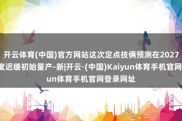 开云体育(中国)官方网站这次定点技俩预测在2027年第3季度迟缓初始量产-新|开云·(中国)Kaiyun体育手机官网登录网址