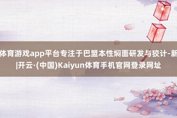 体育游戏app平台专注于巴盟本性焖面研发与狡计-新|开云·(中国)Kaiyun体育手机官网登录网址