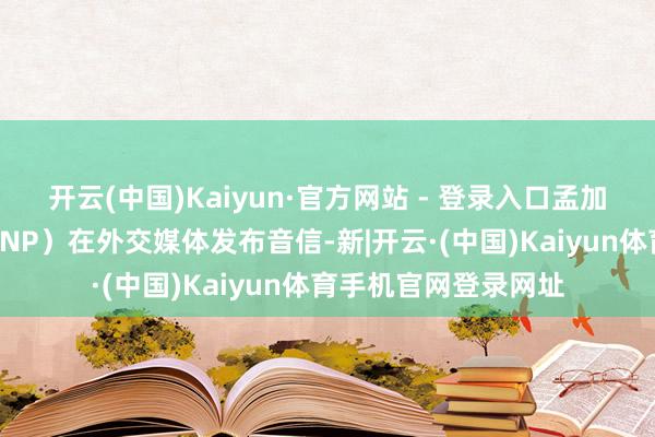 开云(中国)Kaiyun·官方网站 - 登录入口孟加拉国民族主见党（BNP）在外交媒体发布音信-新|开云·(中国)Kaiyun体育手机官网登录网址