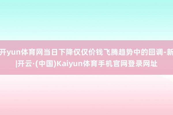 开yun体育网当日下降仅仅价钱飞腾趋势中的回调-新|开云·(中国)Kaiyun体育手机官网登录网址