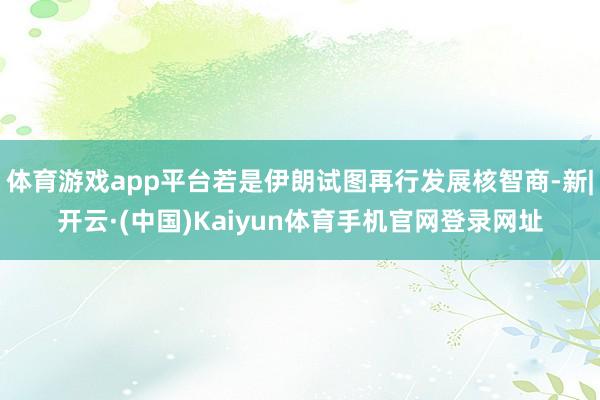 体育游戏app平台若是伊朗试图再行发展核智商-新|开云·(中国)Kaiyun体育手机官网登录网址