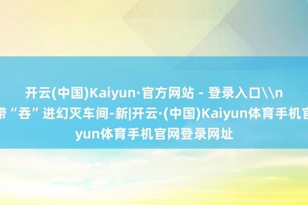 开云(中国)Kaiyun·官方网站 - 登录入口\n渣土被传送带“吞”进幻灭车间-新|开云·(中国)Kaiyun体育手机官网登录网址