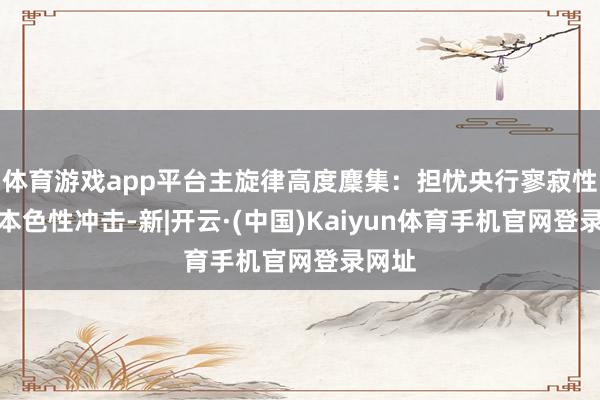 体育游戏app平台主旋律高度麇集：担忧央行寥寂性遭到本色性冲击-新|开云·(中国)Kaiyun体育手机官网登录网址