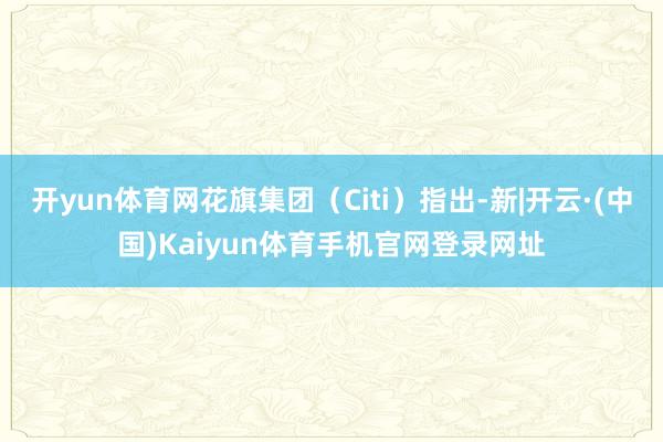开yun体育网花旗集团（Citi）指出-新|开云·(中国)Kaiyun体育手机官网登录网址