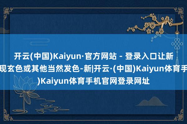 开云(中国)Kaiyun·官方网站 - 登录入口让新长出来的