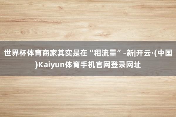 世界杯体育商家其实是在“租流量”-新|开云·(中国)Kaiy