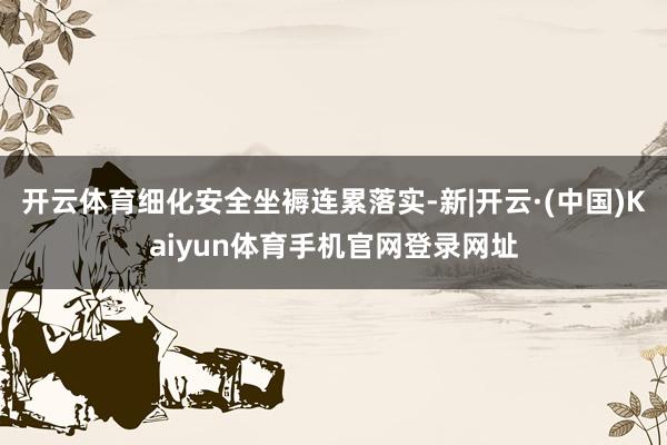 开云体育细化安全坐褥连累落实-新|开云·(中国)Kaiyun