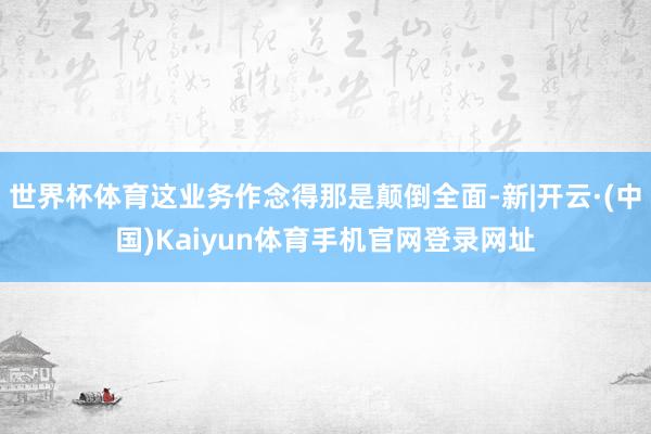 世界杯体育这业务作念得那是颠倒全面-新|开云·(中国)Kai