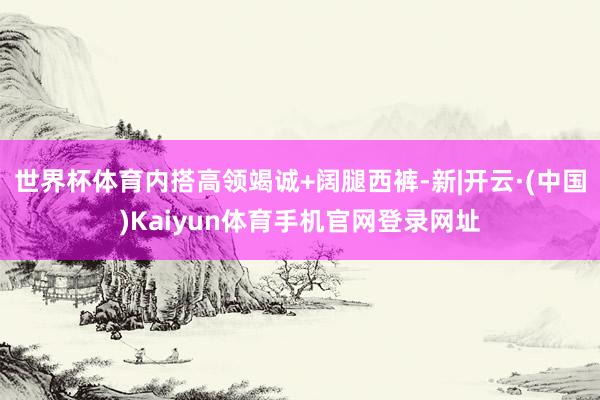 世界杯体育内搭高领竭诚+阔腿西裤-新|开云·(中国)Kaiyun体育手机官网登录网址