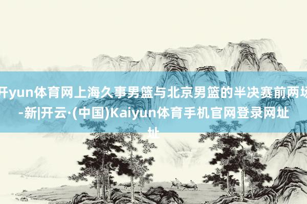开yun体育网上海久事男篮与北京男篮的半决赛前两场-新|开云