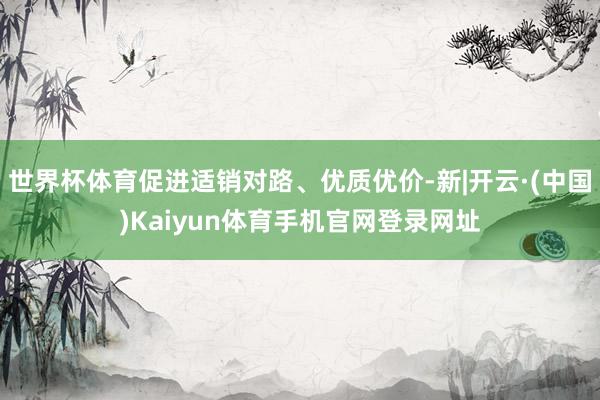 世界杯体育促进适销对路、优质优价-新|开云·(中国)Kaiy